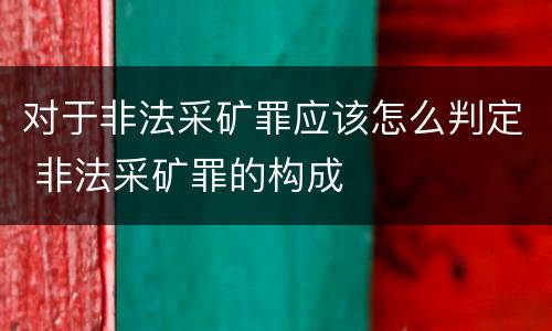 对于非法采矿罪应该怎么判定 非法采矿罪的构成