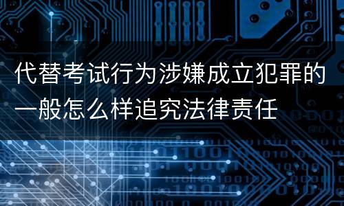 代替考试行为涉嫌成立犯罪的一般怎么样追究法律责任