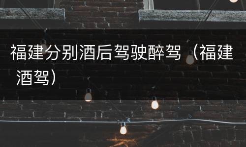 福建分别酒后驾驶醉驾（福建 酒驾）