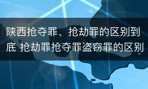 陕西抢夺罪、抢劫罪的区别到底 抢劫罪抢夺罪盗窃罪的区别