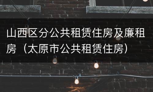 山西区分公共租赁住房及廉租房（太原市公共租赁住房）