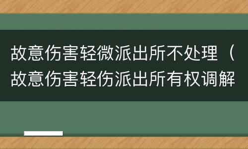 故意伤害轻微派出所不处理(故意伤害轻伤派出所有权调解吗)