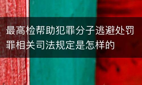 最高检帮助犯罪分子逃避处罚罪相关司法规定是怎样的