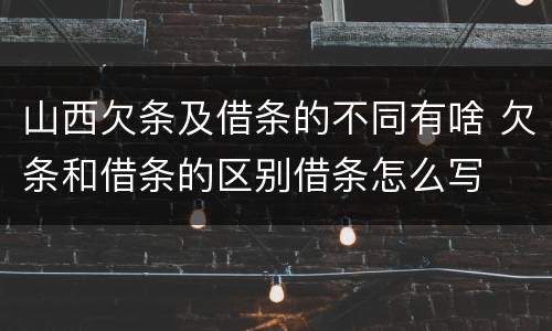山西欠条及借条的不同有啥 欠条和借条的区别借条怎么写
