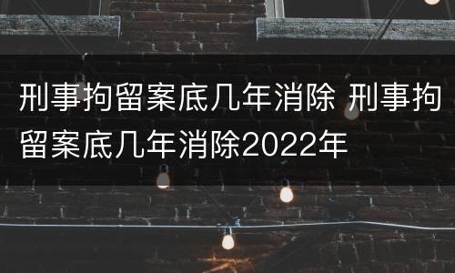 刑事拘留案底几年消除 刑事拘留案底几年消除2022年