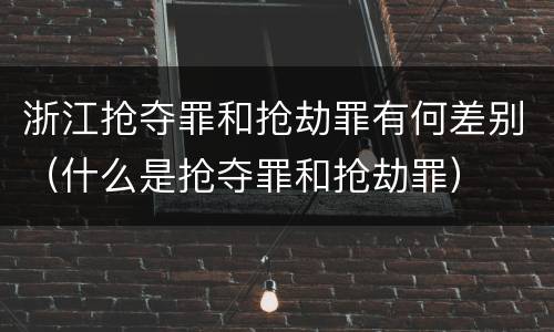 浙江抢夺罪和抢劫罪有何差别(什么是抢夺罪和抢劫罪)