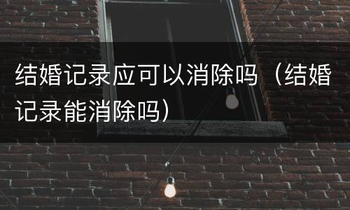 结婚记录应可以消除吗（结婚记录能消除吗）