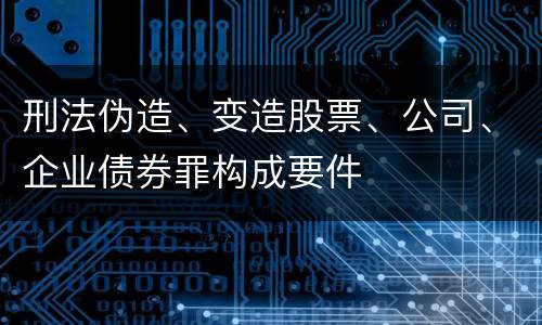 刑法伪造、变造股票、公司、企业债券罪构成要件