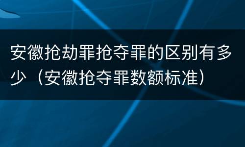 安徽抢劫罪抢夺罪的区别有多少（安徽抢夺罪数额标准）