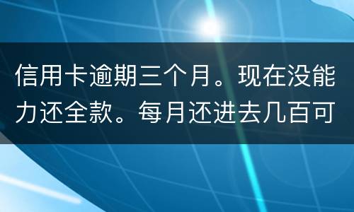 信用卡逾期三个月。现在没能力还全款。每月还进去几百可以么