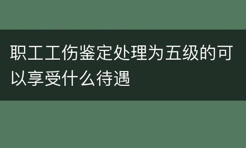 职工工伤鉴定处理为五级的可以享受什么待遇