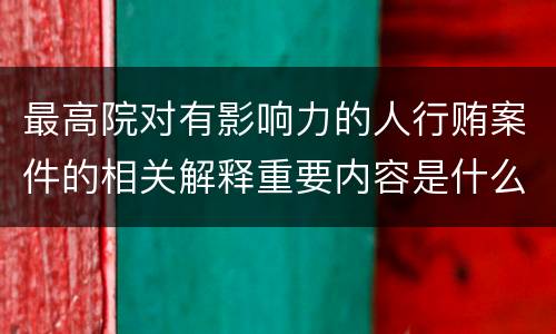 最高院对有影响力的人行贿案件的相关解释重要内容是什么