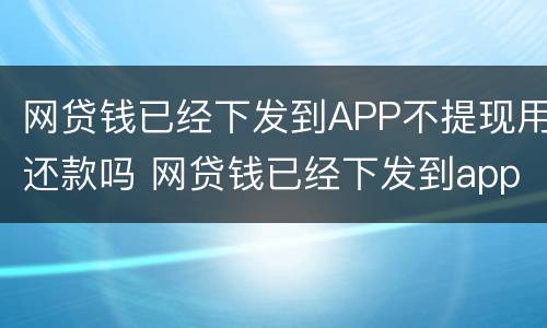 网贷钱已经下发到APP不提现用还款吗 网贷钱已经下发到app不提现用还款吗安全吗