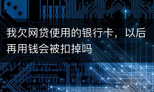 我欠网贷使用的银行卡，以后再用钱会被扣掉吗
