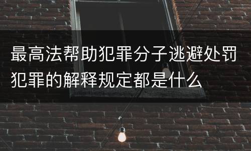 最高法帮助犯罪分子逃避处罚犯罪的解释规定都是什么