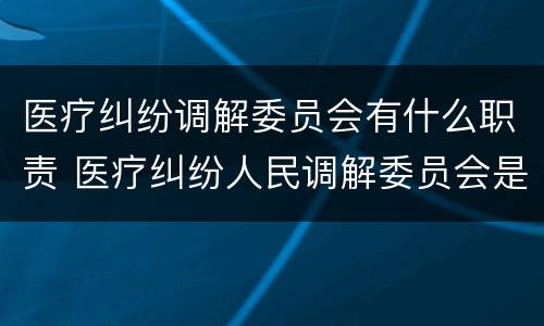 医疗纠纷调解委员会有什么职责 医疗纠纷人民调解委员会是什么单位