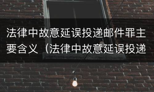 法律中故意延误投递邮件罪主要含义（法律中故意延误投递邮件罪主要含义是什么）