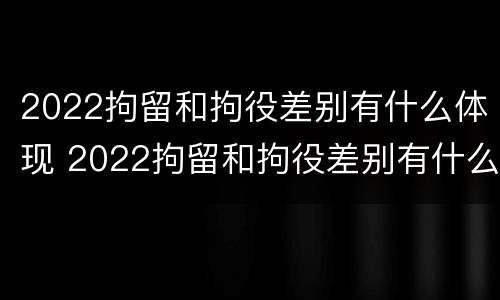 2022拘留和拘役差别有什么体现 2022拘留和拘役差别有什么体现呢