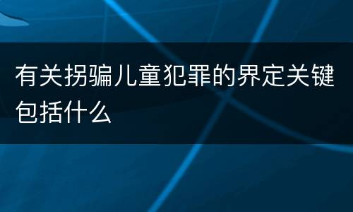 有关拐骗儿童犯罪的界定关键包括什么