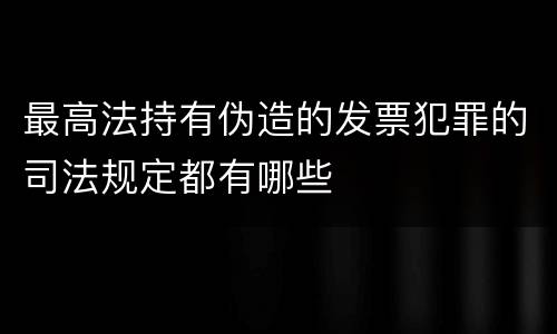 最高法持有伪造的发票犯罪的司法规定都有哪些