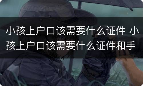 小孩上户口该需要什么证件 小孩上户口该需要什么证件和手续