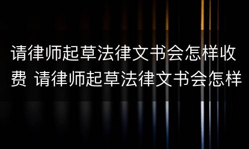 请律师起草法律文书会怎样收费 请律师起草法律文书会怎样收费呢