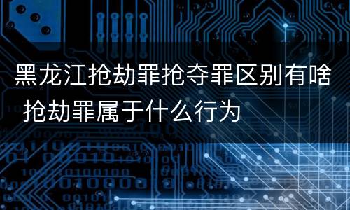黑龙江抢劫罪抢夺罪区别有啥 抢劫罪属于什么行为