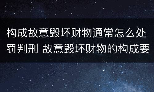 构成故意毁坏财物通常怎么处罚判刑 故意毁坏财物的构成要件