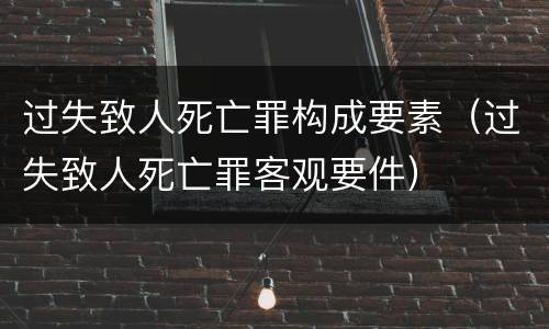 过失致人死亡罪构成要素（过失致人死亡罪客观要件）