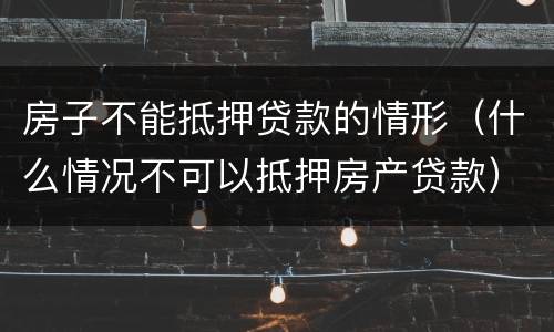 房子不能抵押贷款的情形（什么情况不可以抵押房产贷款）