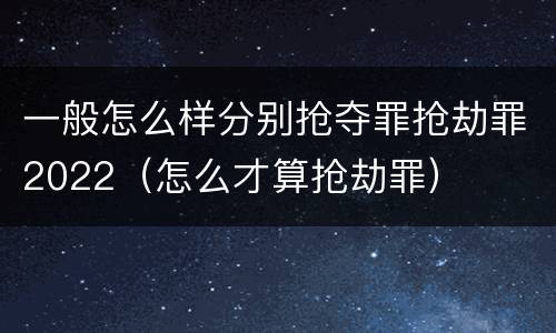 一般怎么样分别抢夺罪抢劫罪2022（怎么才算抢劫罪）