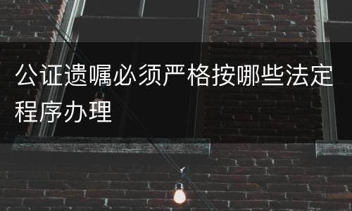 公证遗嘱必须严格按哪些法定程序办理