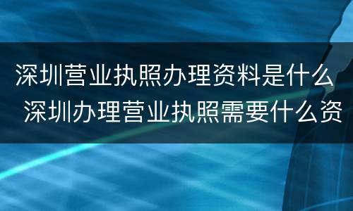 深圳营业执照办理资料是什么 深圳办理营业执照需要什么资料
