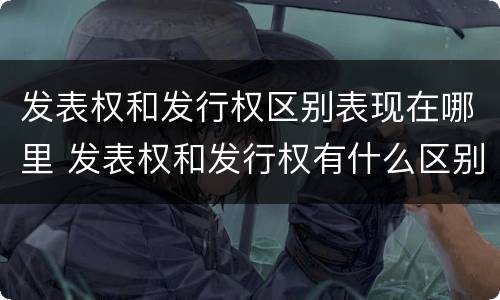 发表权和发行权区别表现在哪里 发表权和发行权有什么区别