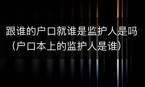 跟谁的户口就谁是监护人是吗（户口本上的监护人是谁）