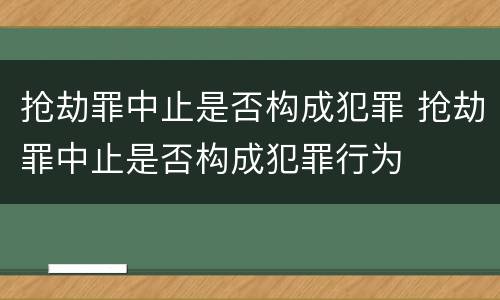 抢劫罪中止是否构成犯罪 抢劫罪中止是否构成犯罪行为