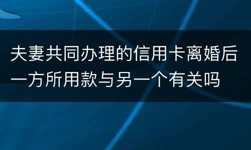 夫妻共同办理的信用卡离婚后一方所用款与另一个有关吗