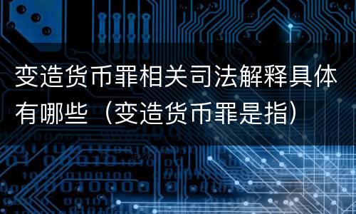 变造货币罪相关司法解释具体有哪些（变造货币罪是指）
