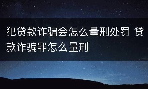 犯贷款诈骗会怎么量刑处罚 贷款诈骗罪怎么量刑
