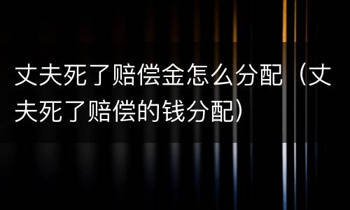丈夫死了赔偿金怎么分配（丈夫死了赔偿的钱分配）