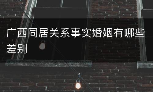 广西同居关系事实婚姻有哪些差别