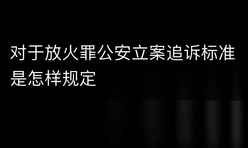 对于放火罪公安立案追诉标准是怎样规定