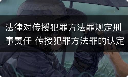 法律对传授犯罪方法罪规定刑事责任 传授犯罪方法罪的认定