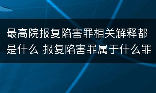 最高院报复陷害罪相关解释都是什么 报复陷害罪属于什么罪