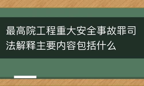 最高院工程重大安全事故罪司法解释主要内容包括什么