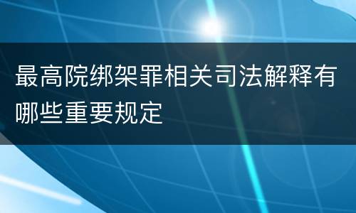 最高院绑架罪相关司法解释有哪些重要规定