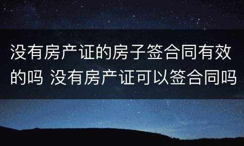 没有房产证的房子签合同有效的吗 没有房产证可以签合同吗