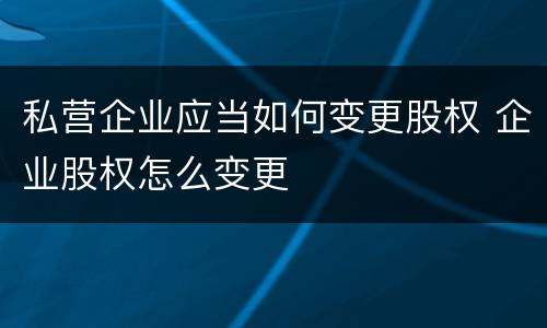 私营企业应当如何变更股权 企业股权怎么变更