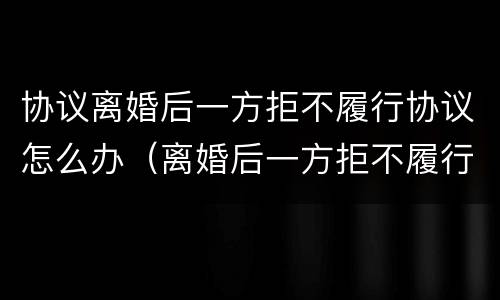 协议离婚后一方拒不履行协议怎么办（离婚后一方拒不履行离婚协议怎么办）