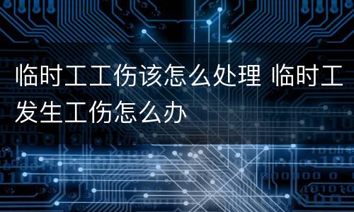 临时工工伤该怎么处理 临时工发生工伤怎么办